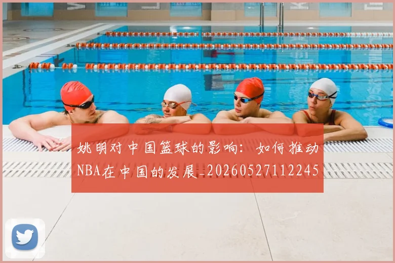 姚明对中国篮球的影响:如何推动NBA在中国的发展_20260527112245