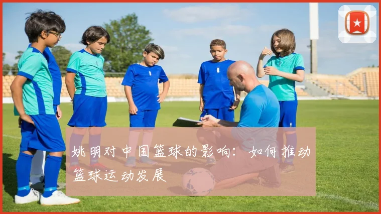 姚明对中国篮球的影响：如何推动篮球运动发展