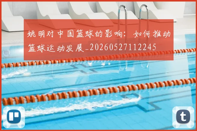 姚明对中国篮球的影响:如何推动篮球运动发展_20260527112245
