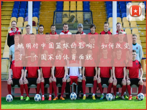 姚明对中国篮球的影响：如何改变了一个国家的体育面貌