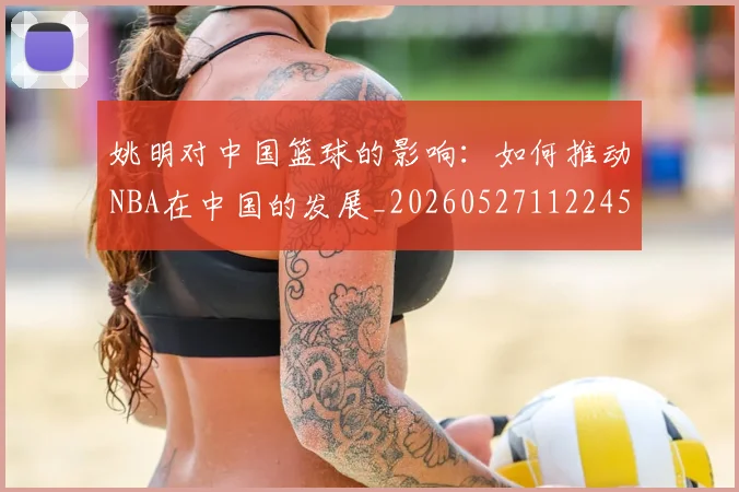 姚明对中国篮球的影响：如何推动NBA在中国的发展_20260527112245