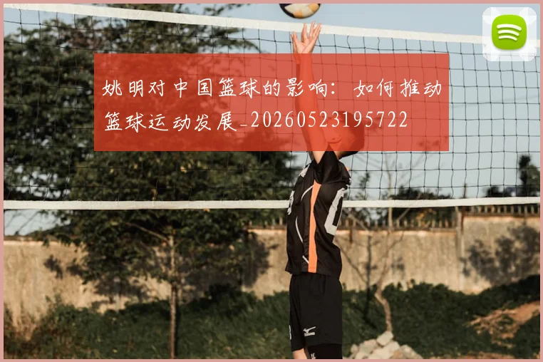 姚明对中国篮球的影响:如何推动篮球运动发展_20260523195722